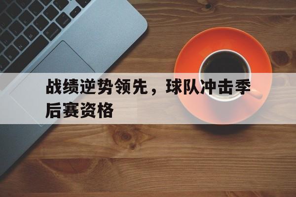 战绩逆势领先,球队冲击季后赛资格怎么办